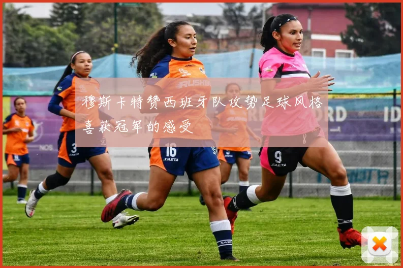 穆斯卡特赞西班牙队攻势足球风格喜获冠军的感受