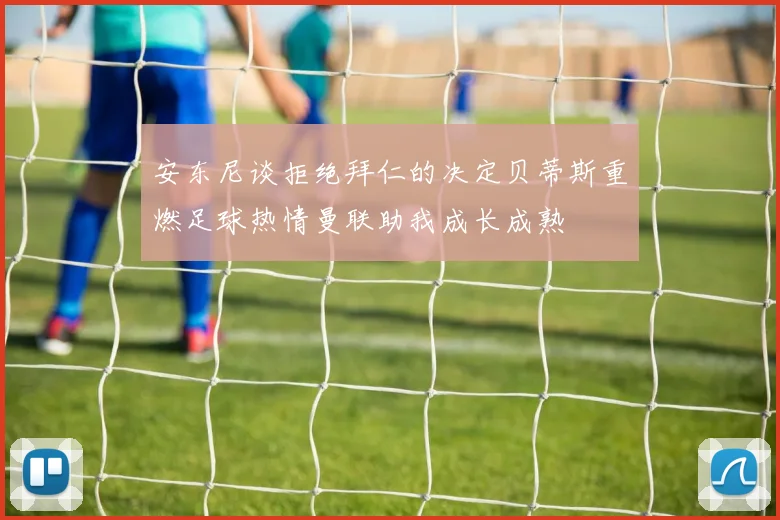 安东尼谈拒绝拜仁的决定贝蒂斯重燃足球热情曼联助我成长成熟