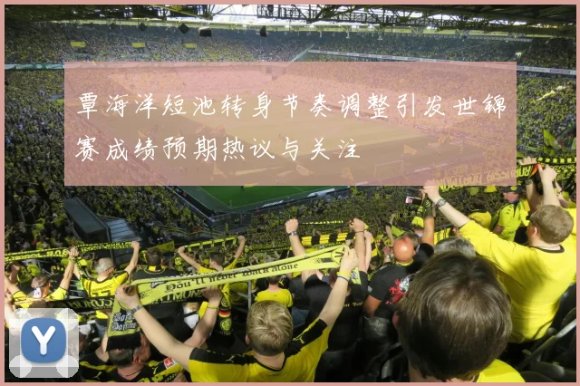 覃海洋短池转身节奏调整引发世锦赛成绩预期热议与关注