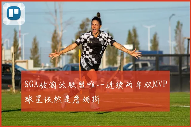 SGA被淘汰联盟唯一连续两年双MVP球星依然是詹姆斯