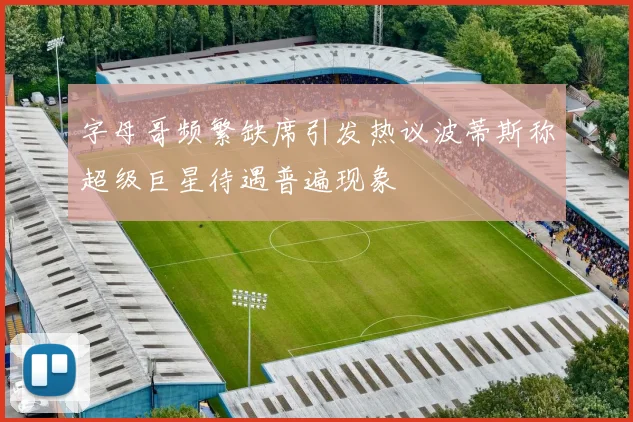 字母哥频繁缺席引发热议波蒂斯称超级巨星待遇普遍现象