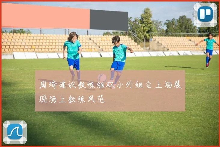 周琦建议教练组双小外组合上场展现场上教练风范