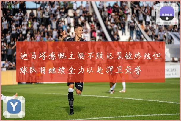 迪马塔感慨主场不败记录被终结但球队将继续全力以赴捍卫荣誉