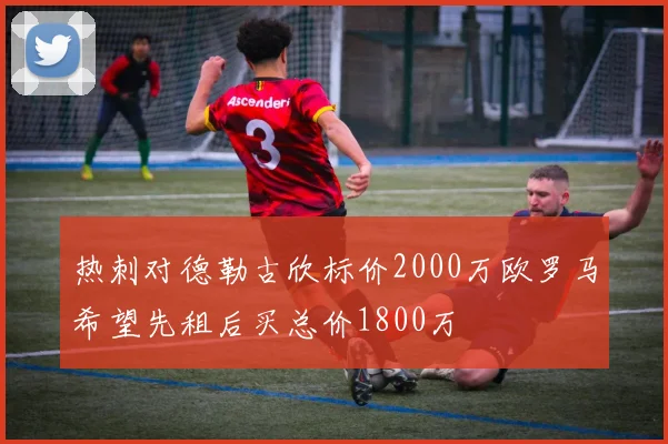热刺对德勒古欣标价2000万欧罗马希望先租后买总价1800万