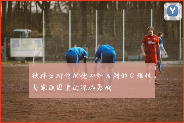 铁林分析伦纳德回归马刺的合理性与家庭因素的深远影响