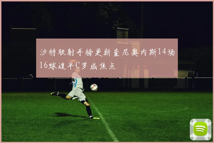 沙特联射手榜更新奎尼奥内斯14场16球追平C罗成焦点