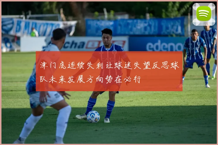 津门虎连续失利让球迷失望反思球队未来发展方向势在必行