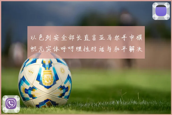 以色列安全部长直言亚马尔手中旗帜无实体呼吁理性对话与和平解决方案