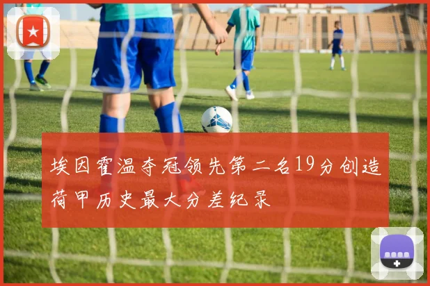 埃因霍温夺冠领先第二名19分创造荷甲历史最大分差纪录