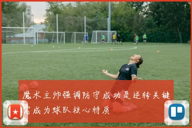 魔术主帅强调防守成功是逆转关键需成为球队核心特质